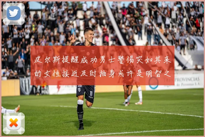 皮尔斯提醒成功男士警惕突如其来的女性接近及时抽身或许是明智之举