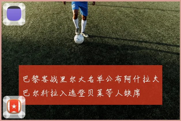 巴黎客战里尔大名单公布阿什拉夫巴尔科拉入选登贝莱等人缺席