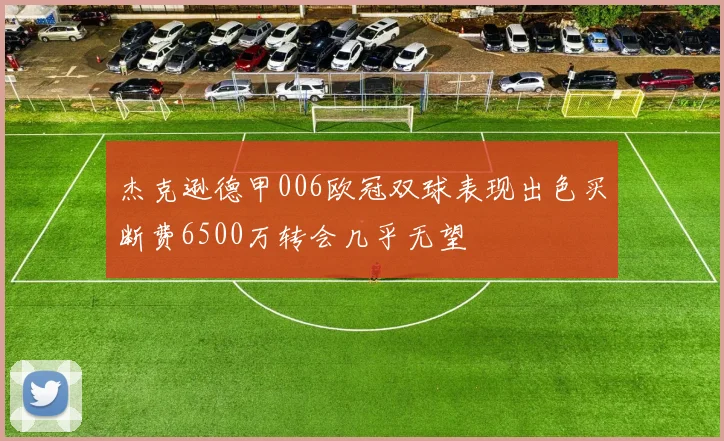 杰克逊德甲006欧冠双球表现出色买断费6500万转会几乎无望