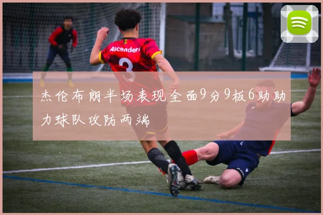 杰伦布朗半场表现全面9分9板6助助力球队攻防两端