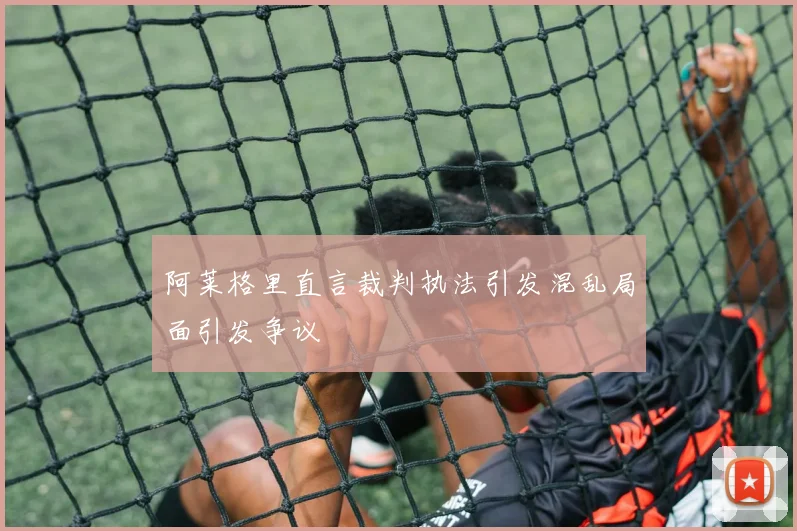 阿莱格里直言裁判执法引发混乱局面引发争议