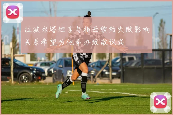 拉波尔塔坦言与梅西续约失败影响关系希望为他举办致敬仪式