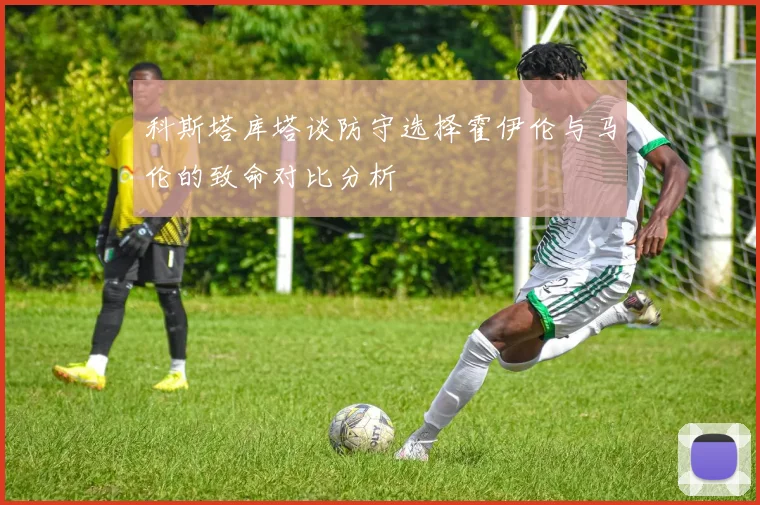 科斯塔库塔谈防守选择霍伊伦与马伦的致命对比分析