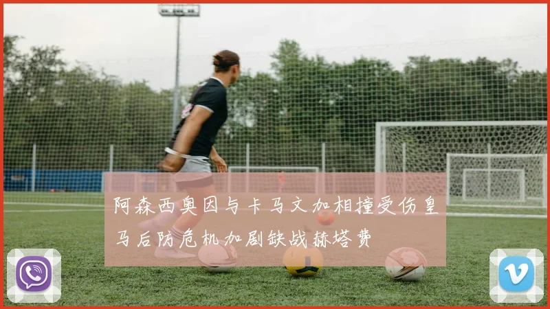 阿森西奥因与卡马文加相撞受伤皇马后防危机加剧缺战赫塔费