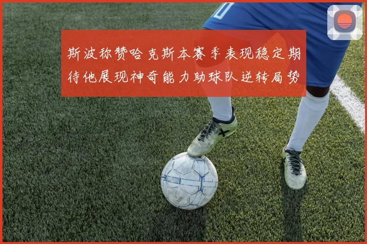 斯波称赞哈克斯本赛季表现稳定期待他展现神奇能力助球队逆转局势