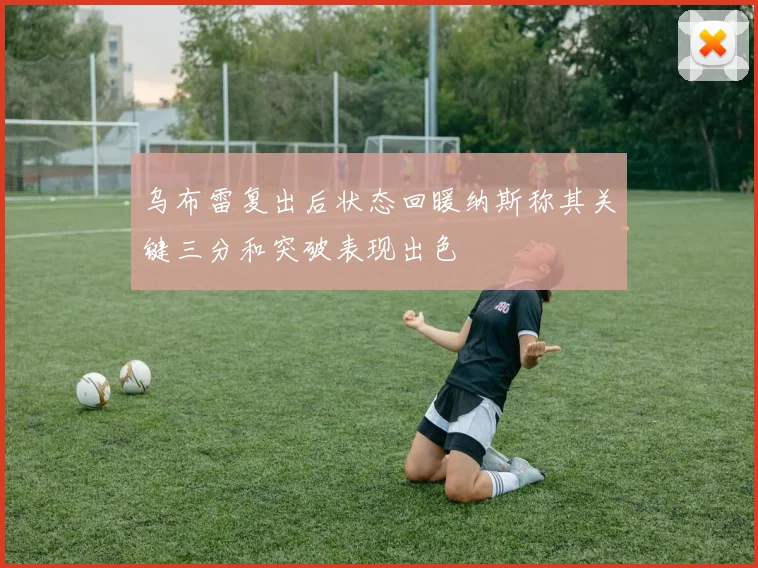 乌布雷复出后状态回暖纳斯称其关键三分和突破表现出色