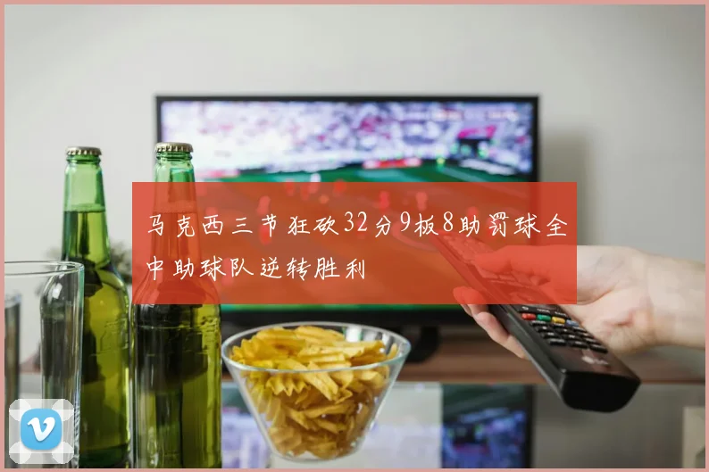 马克西三节狂砍32分9板8助罚球全中助球队逆转胜利