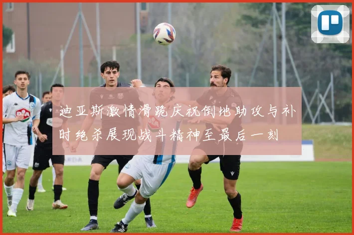 迪亚斯激情滑跪庆祝倒地助攻与补时绝杀展现战斗精神至最后一刻