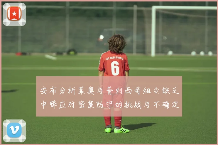 安布分析莱奥与普利西奇组合缺乏中锋应对密集防守的挑战与不确定性
