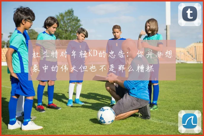 杜兰特对年轻KD的忠告：你并非想象中的伟大但也不是那么糟糕