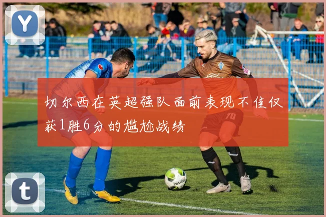 切尔西在英超强队面前表现不佳仅获1胜6分的尴尬战绩