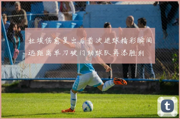 杜埃伤愈复出后首次进球精彩瞬间远距离单刀破门助球队再添胜利