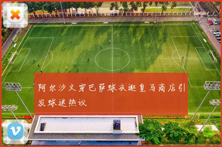 阿尔沙文穿巴萨球衣逛皇马商店引发球迷热议