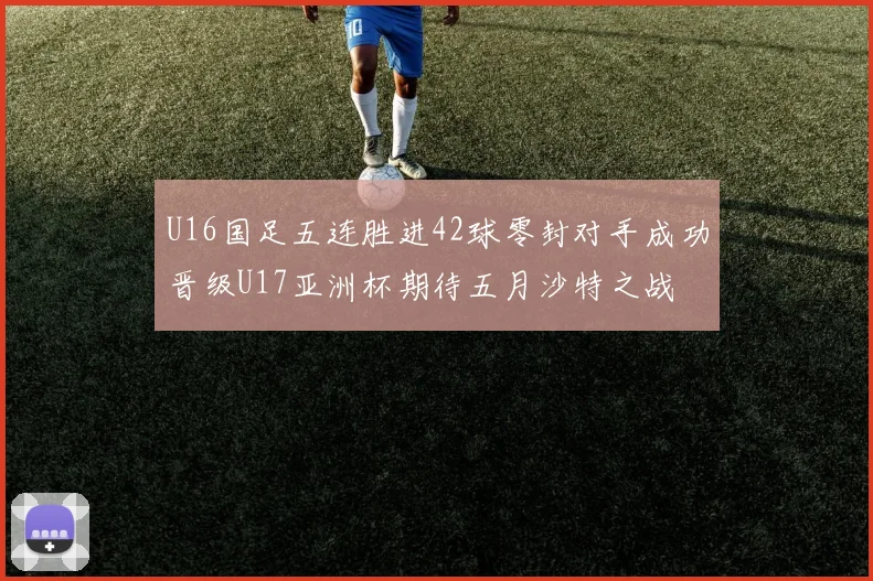 U16国足五连胜进42球零封对手成功晋级U17亚洲杯期待五月沙特之战