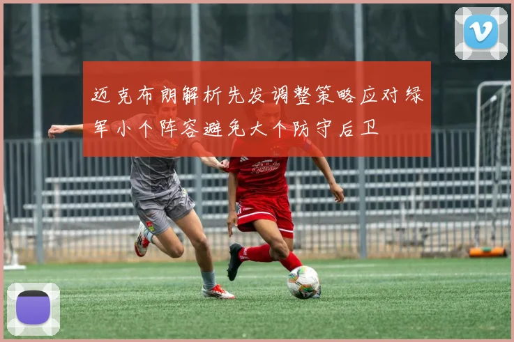 迈克布朗解析先发调整策略应对绿军小个阵容避免大个防守后卫