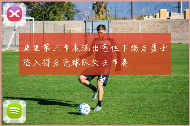 库里第三节表现出色但下场后勇士陷入得分荒球队失去节奏