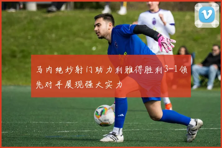 马内绝妙射门助力利雅得胜利3-1领先对手展现强大实力