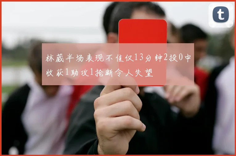 林葳半场表现不佳仅13分钟2投0中收获1助攻1抢断令人失望