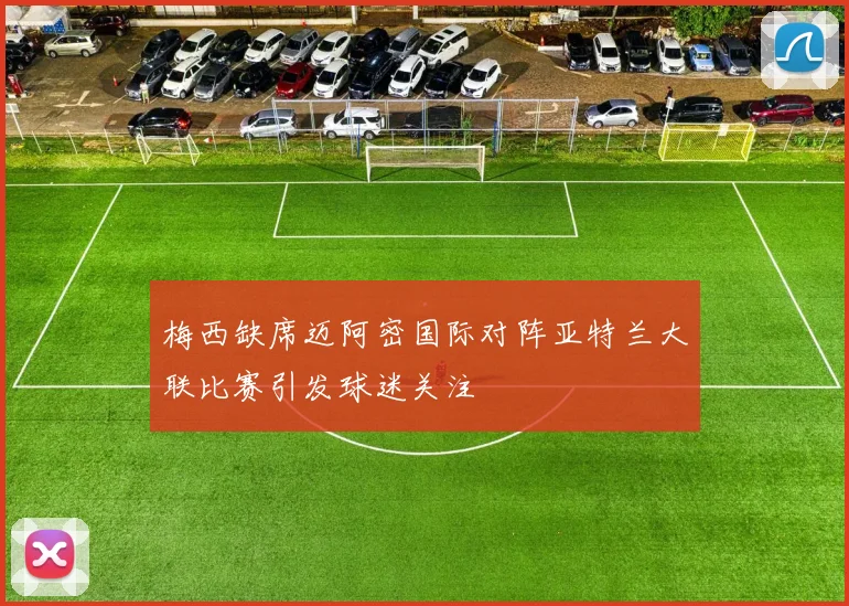 梅西缺席迈阿密国际对阵亚特兰大联比赛引发球迷关注