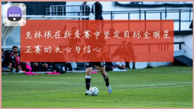 克林根在新秀赛中坚定目标全明星正赛的决心与信心