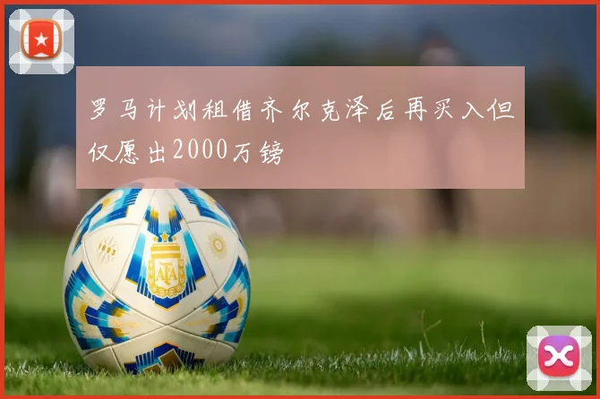 罗马计划租借齐尔克泽后再买入但仅愿出2000万镑