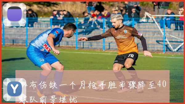 加布伤缺一个月枪手胜率骤降至40球队前景堪忧