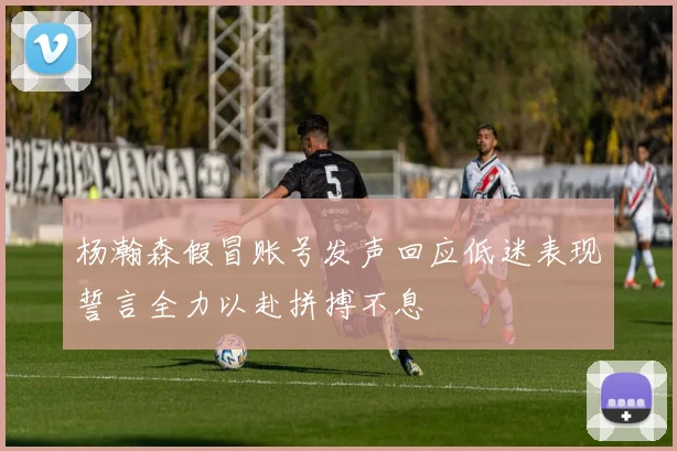 杨瀚森假冒账号发声回应低迷表现誓言全力以赴拼搏不息