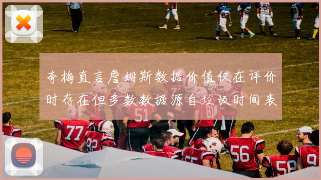 夸梅直言詹姆斯数据价值仅在评价时存在但多数数据源自垃圾时间表现