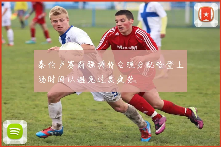泰伦卢赛前强调将合理分配哈登上场时间以避免过度疲劳