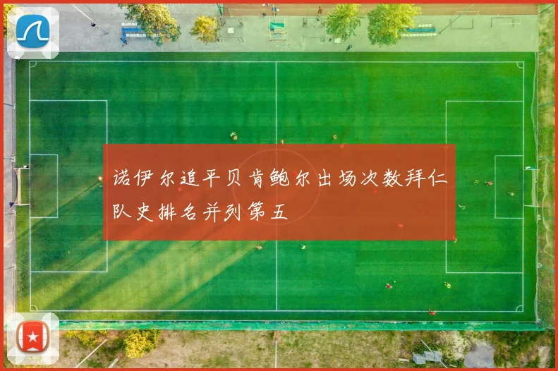 诺伊尔追平贝肯鲍尔出场次数拜仁队史排名并列第五
