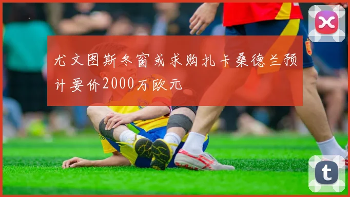 尤文图斯冬窗或求购扎卡桑德兰预计要价2000万欧元