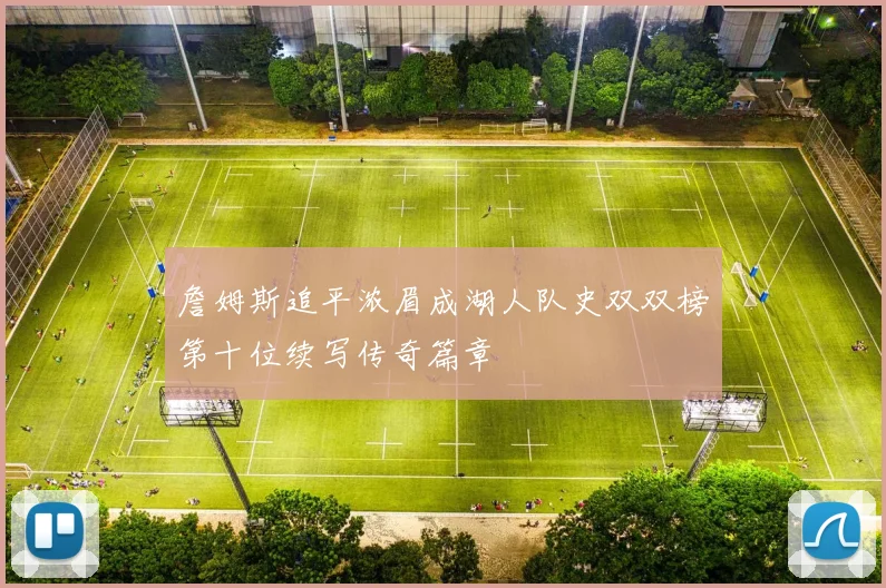 詹姆斯追平浓眉成湖人队史双双榜第十位续写传奇篇章