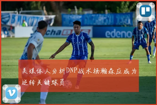 美媒体人分析DNP战术杨瀚森应成为逆转关键球员