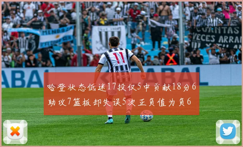 哈登状态低迷17投仅5中贡献18分6助攻7篮板却失误5次正负值为负6
