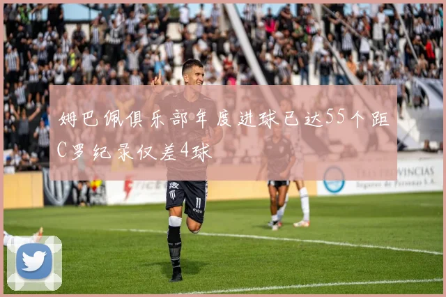 姆巴佩俱乐部年度进球已达55个距C罗纪录仅差4球