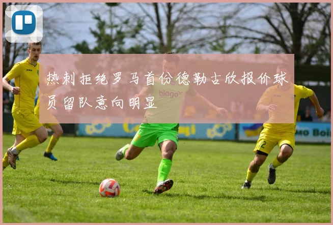热刺拒绝罗马首份德勒古欣报价球员留队意向明显
