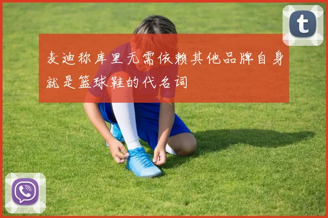 麦迪称库里无需依赖其他品牌自身就是篮球鞋的代名词