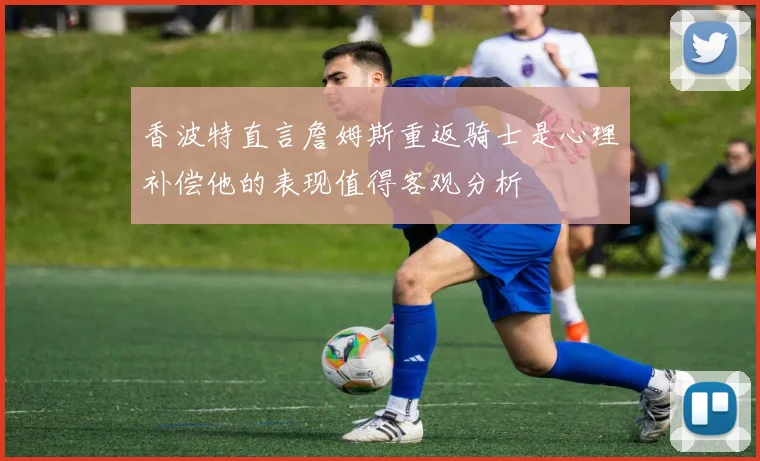 香波特直言詹姆斯重返骑士是心理补偿他的表现值得客观分析