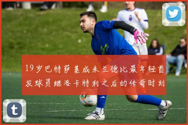 19岁巴特萨基成米兰德比最年轻首发球员继洛卡特利之后的传奇时刻