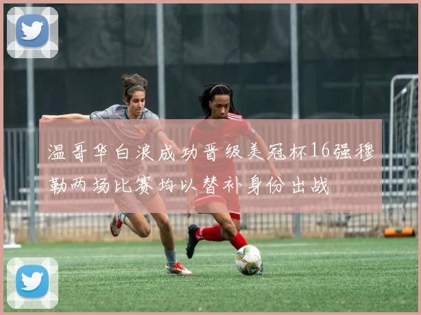 温哥华白浪成功晋级美冠杯16强穆勒两场比赛均以替补身份出战