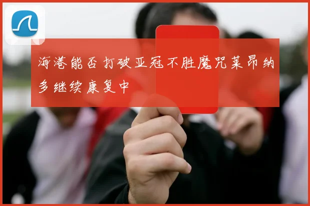 海港能否打破亚冠不胜魔咒莱昂纳多继续康复中