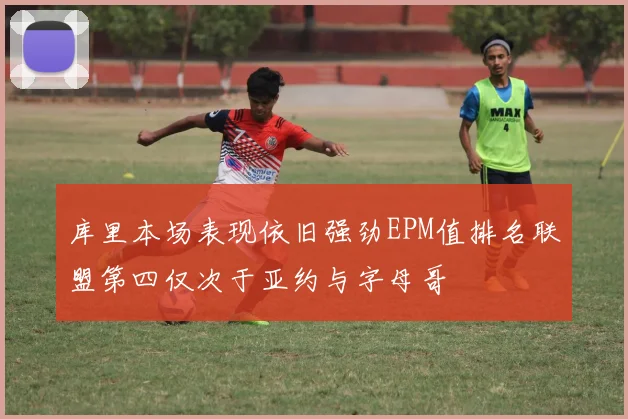 库里本场表现依旧强劲EPM值排名联盟第四仅次于亚约与字母哥