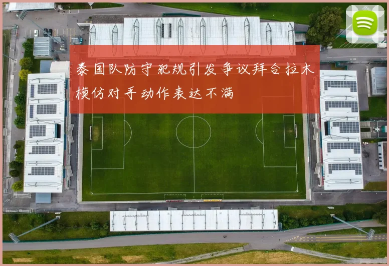 泰国队防守犯规引发争议拜合拉木模仿对手动作表达不满
