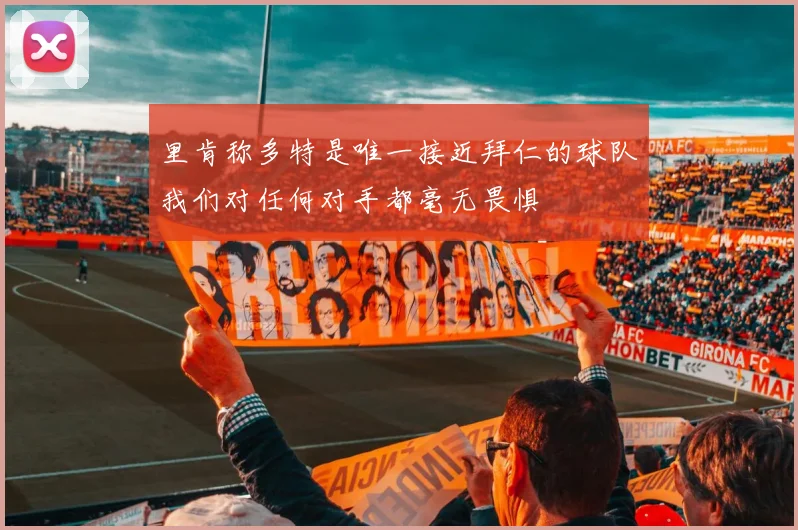 里肯称多特是唯一接近拜仁的球队我们对任何对手都毫无畏惧