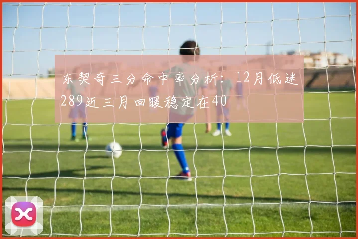 东契奇三分命中率分析：12月低迷289近三月回暖稳定在40