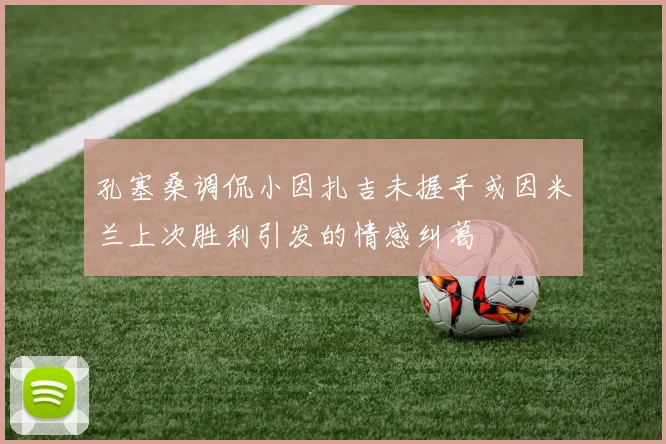 孔塞桑调侃小因扎吉未握手或因米兰上次胜利引发的情感纠葛