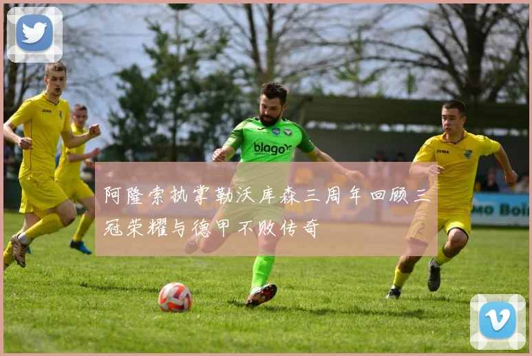 阿隆索执掌勒沃库森三周年回顾三冠荣耀与德甲不败传奇