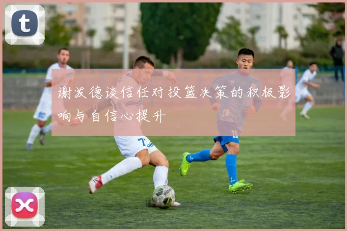 谢泼德谈信任对投篮决策的积极影响与自信心提升