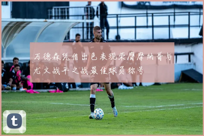 万德森凭借出色表现荣膺摩纳哥与尤文战平之战最佳球员称号